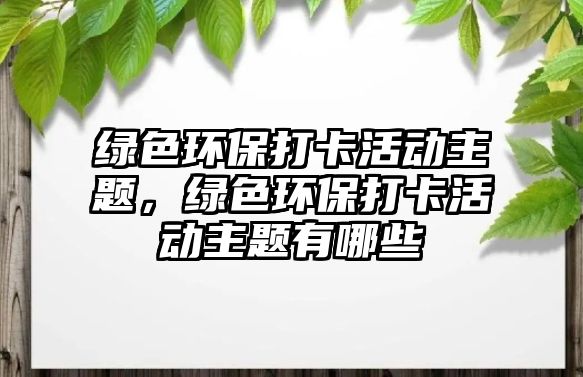 綠色環(huán)保打卡活動主題，綠色環(huán)保打卡活動主題有哪些