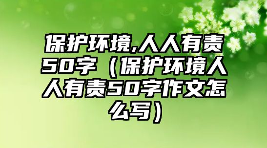 保護環(huán)境,人人有責50字（保護環(huán)境人人有責50字作文怎么寫）