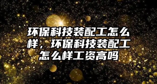 環(huán)保科技裝配工怎么樣，環(huán)保科技裝配工怎么樣工資高嗎