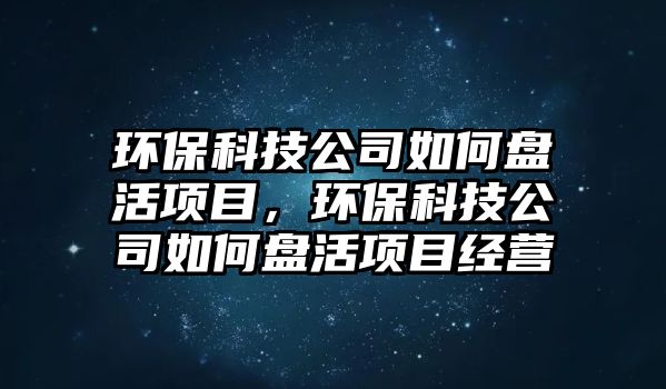 環(huán)?？萍脊救绾伪P活項(xiàng)目，環(huán)?？萍脊救绾伪P活項(xiàng)目經(jīng)營(yíng)