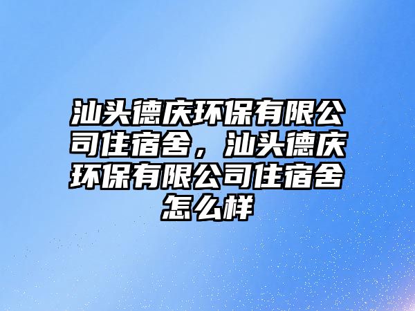 汕頭德慶環(huán)保有限公司住宿舍，汕頭德慶環(huán)保有限公司住宿舍怎么樣