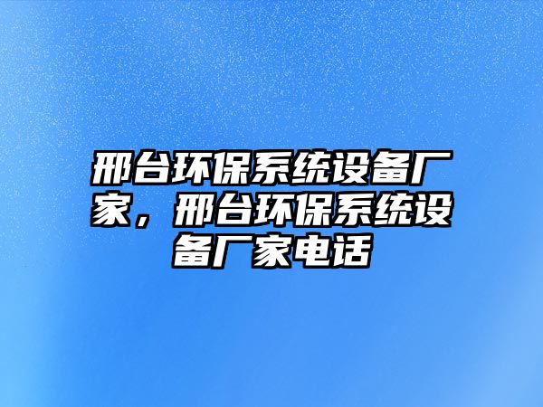 邢臺環(huán)保系統(tǒng)設(shè)備廠家，邢臺環(huán)保系統(tǒng)設(shè)備廠家電話