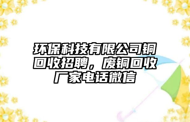 環(huán)?？萍加邢薰俱~回收招聘，廢銅回收廠家電話微信