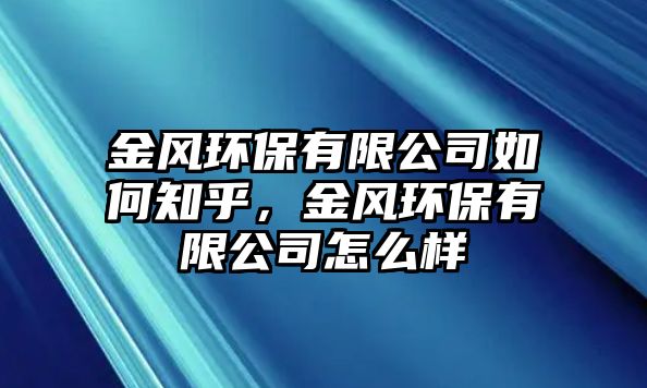 金風(fēng)環(huán)保有限公司如何知乎，金風(fēng)環(huán)保有限公司怎么樣