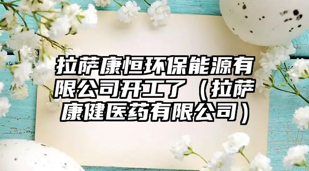 拉薩康恒環(huán)保能源有限公司開工了（拉薩康健醫(yī)藥有限公司）