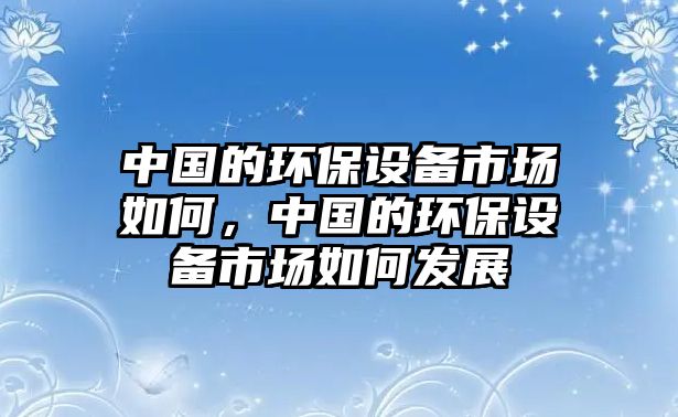 中國的環(huán)保設備市場如何，中國的環(huán)保設備市場如何發(fā)展