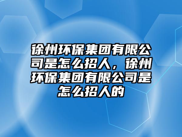 徐州環(huán)保集團有限公司是怎么招人，徐州環(huán)保集團有限公司是怎么招人的