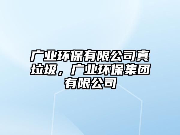 廣業(yè)環(huán)保有限公司真垃圾，廣業(yè)環(huán)保集團有限公司