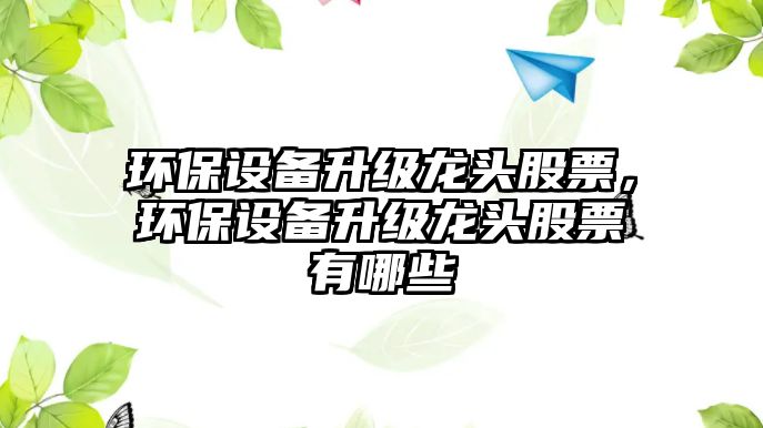 環(huán)保設備升級龍頭股票，環(huán)保設備升級龍頭股票有哪些