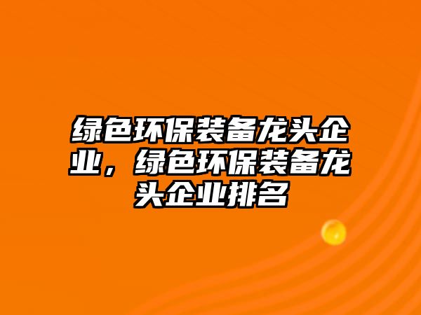 綠色環(huán)保裝備龍頭企業(yè)，綠色環(huán)保裝備龍頭企業(yè)排名