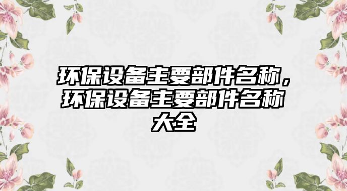 環(huán)保設備主要部件名稱，環(huán)保設備主要部件名稱大全