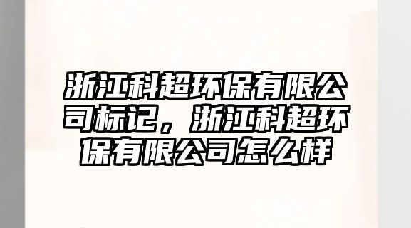 浙江科超環(huán)保有限公司標(biāo)記，浙江科超環(huán)保有限公司怎么樣