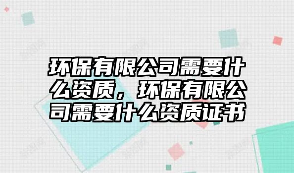 環(huán)保有限公司需要什么資質(zhì)，環(huán)保有限公司需要什么資質(zhì)證書