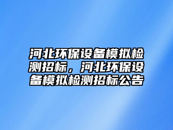 河北環(huán)保設備模擬檢測招標，河北環(huán)保設備模擬檢測招標公告