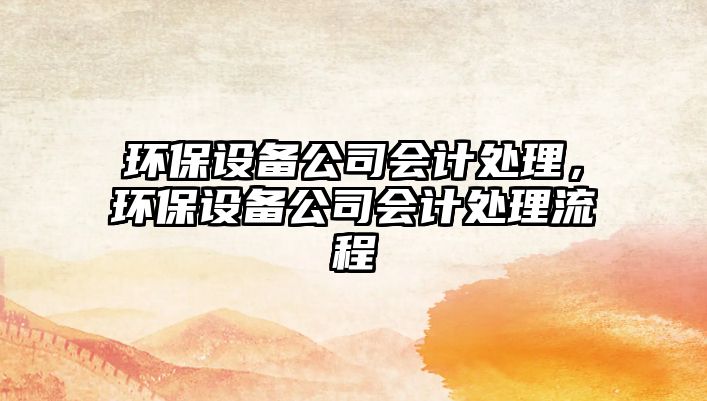 環(huán)保設(shè)備公司會(huì)計(jì)處理，環(huán)保設(shè)備公司會(huì)計(jì)處理流程