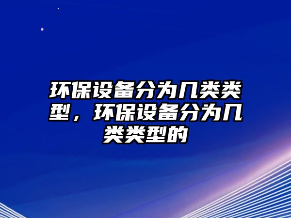 環(huán)保設(shè)備分為幾類類型，環(huán)保設(shè)備分為幾類類型的