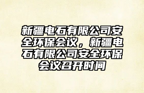 新疆電石有限公司安全環(huán)保會議，新疆電石有限公司安全環(huán)保會議召開時間