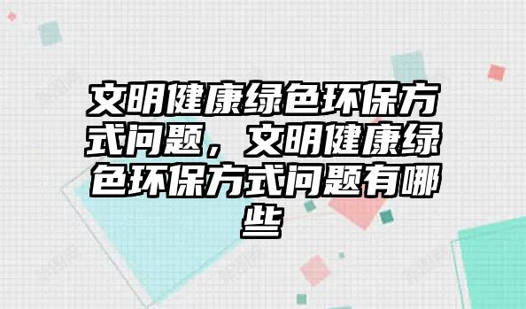 文明健康綠色環(huán)保方式問題，文明健康綠色環(huán)保方式問題有哪些