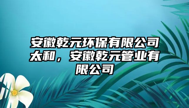 安徽乾元環(huán)保有限公司太和，安徽乾元管業(yè)有限公司