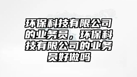 環(huán)?？萍加邢薰镜臉I(yè)務(wù)員，環(huán)保科技有限公司的業(yè)務(wù)員好做嗎