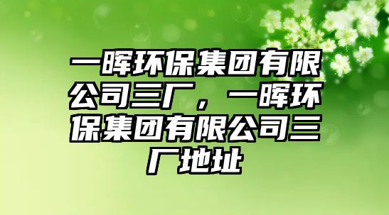 一暉環(huán)保集團(tuán)有限公司三廠，一暉環(huán)保集團(tuán)有限公司三廠地址