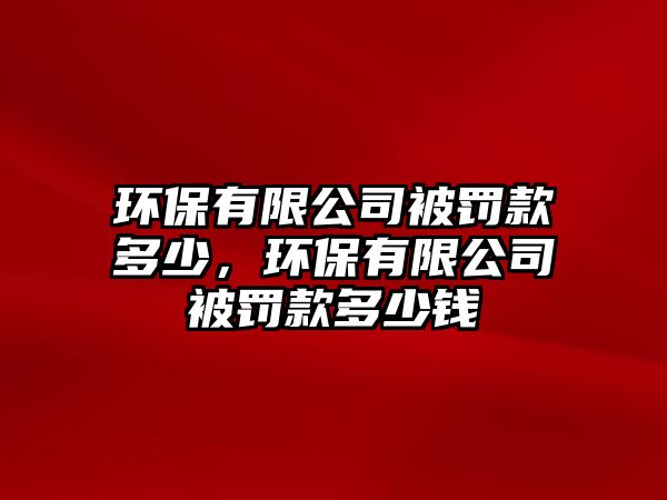 環(huán)保有限公司被罰款多少，環(huán)保有限公司被罰款多少錢