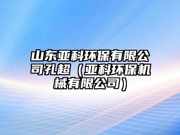 山東亞科環(huán)保有限公司孔超（亞科環(huán)保機械有限公司）