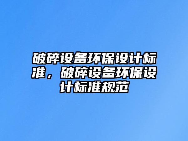 破碎設(shè)備環(huán)保設(shè)計(jì)標(biāo)準(zhǔn)，破碎設(shè)備環(huán)保設(shè)計(jì)標(biāo)準(zhǔn)規(guī)范