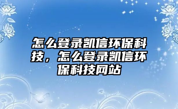 怎么登錄凱信環(huán)?？萍?，怎么登錄凱信環(huán)保科技網(wǎng)站