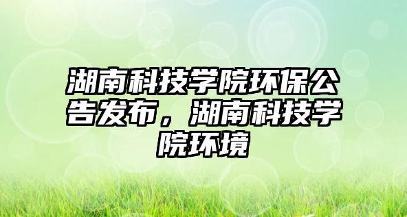 湖南科技學院環(huán)保公告發(fā)布，湖南科技學院環(huán)境