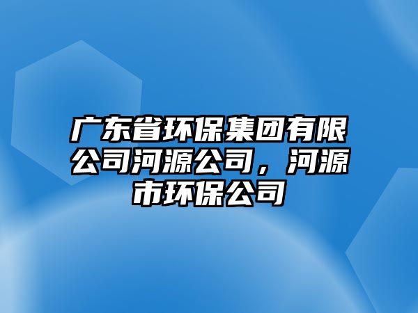 廣東省環(huán)保集團(tuán)有限公司河源公司，河源市環(huán)保公司