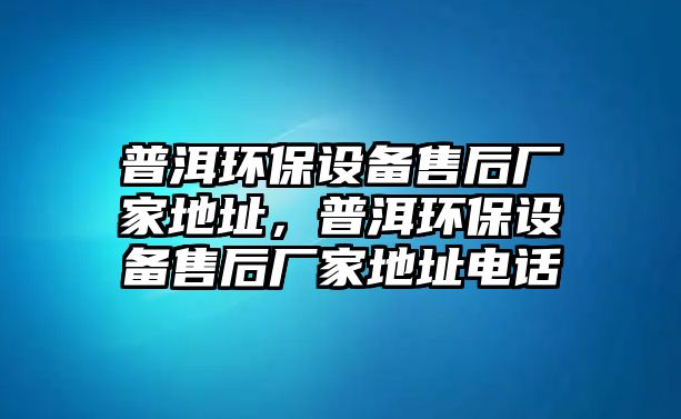 普洱環(huán)保設(shè)備售后廠家地址，普洱環(huán)保設(shè)備售后廠家地址電話