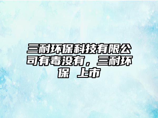 三耐環(huán)?？萍加邢薰居卸緵]有，三耐環(huán)保 上市