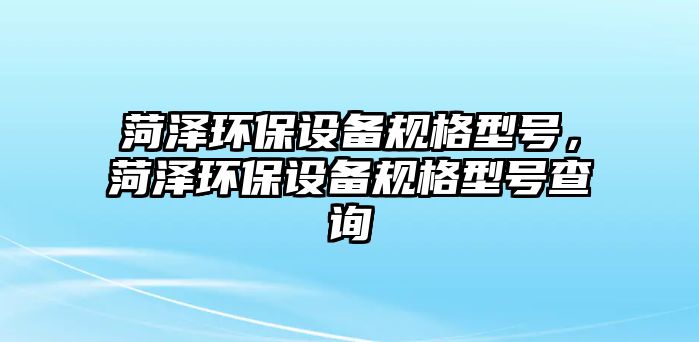 菏澤環(huán)保設(shè)備規(guī)格型號(hào)，菏澤環(huán)保設(shè)備規(guī)格型號(hào)查詢