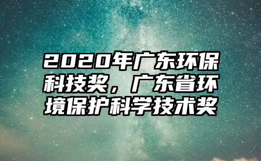 2020年廣東環(huán)?？萍吉?，廣東省環(huán)境保護(hù)科學(xué)技術(shù)獎