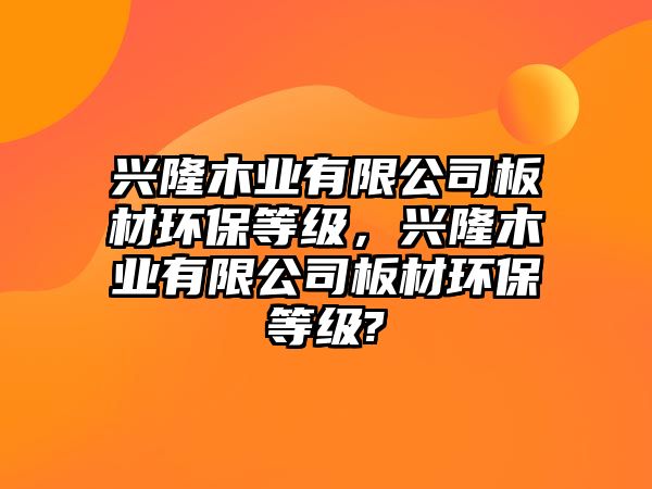 興隆木業(yè)有限公司板材環(huán)保等級，興隆木業(yè)有限公司板材環(huán)保等級?