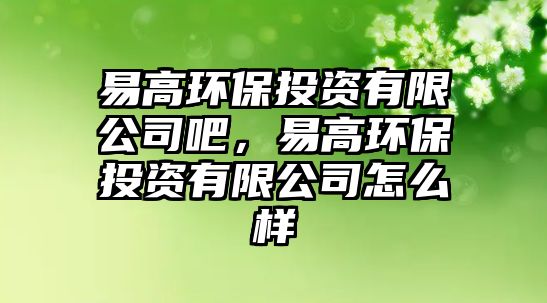 易高環(huán)保投資有限公司吧，易高環(huán)保投資有限公司怎么樣