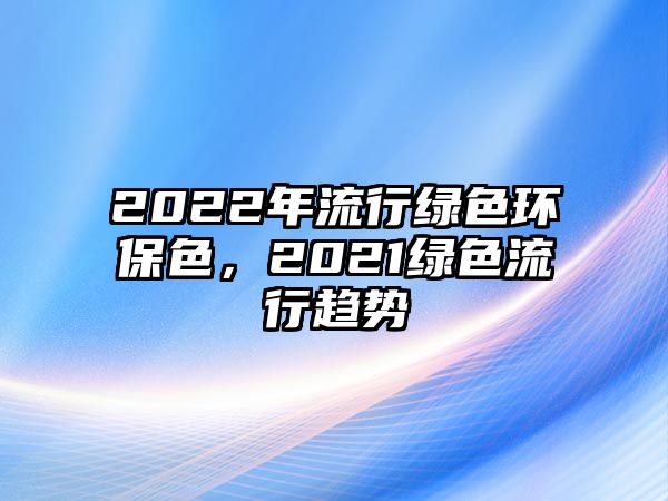 2022年流行綠色環(huán)保色，2021綠色流行趨勢