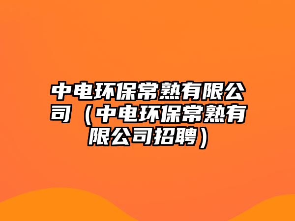 中電環(huán)保常熟有限公司（中電環(huán)保常熟有限公司招聘）