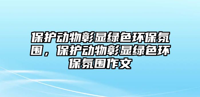 保護(hù)動(dòng)物彰顯綠色環(huán)保氛圍，保護(hù)動(dòng)物彰顯綠色環(huán)保氛圍作文