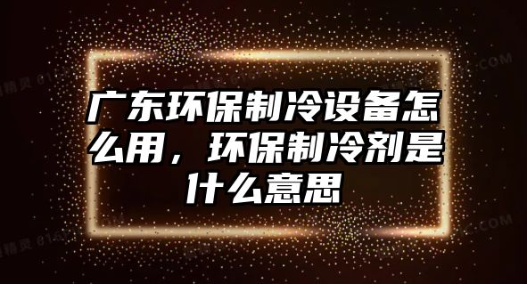 廣東環(huán)保制冷設(shè)備怎么用，環(huán)保制冷劑是什么意思