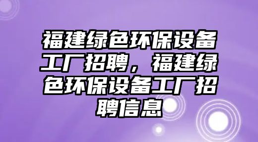 福建綠色環(huán)保設(shè)備工廠招聘，福建綠色環(huán)保設(shè)備工廠招聘信息