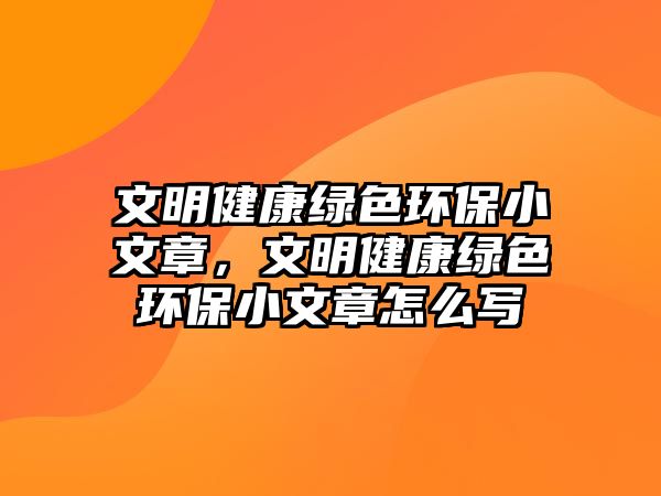 文明健康綠色環(huán)保小文章，文明健康綠色環(huán)保小文章怎么寫