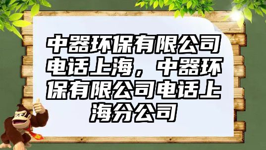 中器環(huán)保有限公司電話上海，中器環(huán)保有限公司電話上海分公司