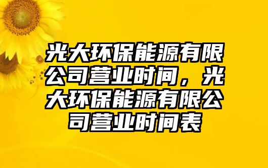 光大環(huán)保能源有限公司營(yíng)業(yè)時(shí)間，光大環(huán)保能源有限公司營(yíng)業(yè)時(shí)間表