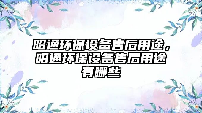 昭通環(huán)保設備售后用途，昭通環(huán)保設備售后用途有哪些