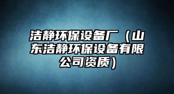 潔靜環(huán)保設(shè)備廠（山東潔靜環(huán)保設(shè)備有限公司資質(zhì)）