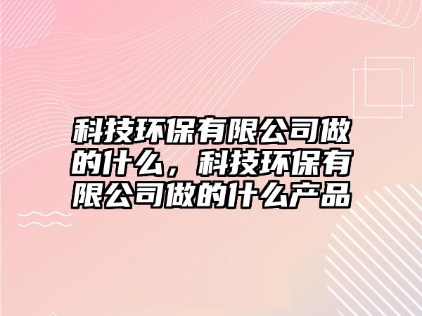 科技環(huán)保有限公司做的什么，科技環(huán)保有限公司做的什么產(chǎn)品