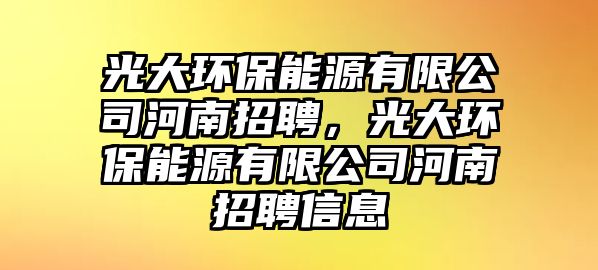 光大環(huán)保能源有限公司河南招聘，光大環(huán)保能源有限公司河南招聘信息