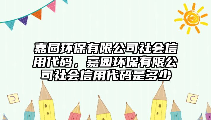 嘉園環(huán)保有限公司社會信用代碼，嘉園環(huán)保有限公司社會信用代碼是多少